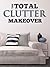 The Total Clutter Makeover: The Definitive Guide to Decluttering and Organizing Your Home