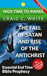 The Fall of Satan and Rise of the Antichrist: Essential End Time Bible Prophecy (High Time to Awake Book 1)
