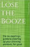 Lose the Booze: The No-Meetings Guide to Clearing Up Your Drinking Problem, For Good