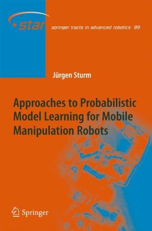 Approaches to Probabilistic Model Learning for Mobile Manipulation Robots (Springer Tracts in Advanced Robotics, 89)