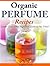 Organic Perfume Recipes: Create Your Own Signature Scent in no time!