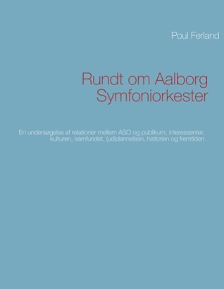 Rundt om Aalborg Symfoniorkester: En undersøgelse af relationer mellem ASO og publikum, interessenter, kulturen, samfundet, (ud)dannelsen, historien og fremtiden