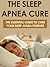 Sleep: Sleep Apnea Cure! The Essential Guide to Cure Your Sleep Apnea FOREVER (Sleep, Insomnia, Sleeping, Sleep Disorders, Sleep Apnea)