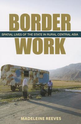 Border Work: Spatial Lives of the State in Rural Central Asia (Culture and Society after Socialism)