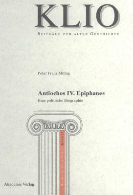 Antiochos IV. Epiphanes: Eine politische Biographie (KLIO / Beihefte. Neue Folge, 11) (German Edition)