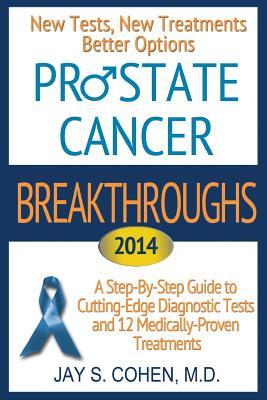 "Prostate Cancer Breakthroughs 2014: New Tests, New Treatments, Better Options: A Step-by-Step Guide to Cutting-Edge Diagnostic Tests and 12 Medically-Proven Treatments
