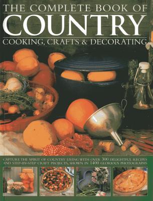 The Complete Book of Country Cooking, Crafts & Decorating: Capture TheSpirit Of Country Living, With Over 300 Delightful Recipes And Step-By-Step Craft Projects, Shown In 1400 Glorious Photographs