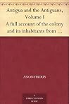 Antigua and the Antiguans, Volume I A full account of the colony and its inhabitants from the time of the Caribs to the present day Antigua and the Antiguans, Volume I A full account of the colony and its inhabitants from the time of the Caribs to the present day