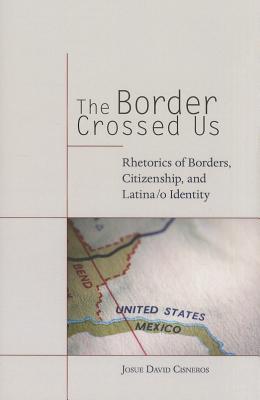 The Border Crossed Us: Rhetorics of Borders, Citizenship, and Latina/o Identity (Rhetoric, Culture, and Social Critique)