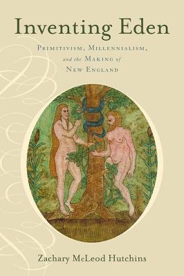 Inventing Eden: Primitivism, Millennialism, and the Making of New England (Hardcover)