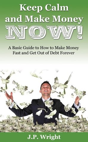 Keep Calm and Make Money NOW: A Basic Guide to How to Make Money Fast and Get Out of Debt Forever (Kindle Edition)