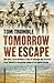 Tomorrow We Escape: One Man's Extraordinary Story of Courage and Survival from Tobruk to the Prison Camps of Occupied Europe