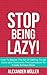 STOP BEING LAZY! How To Master The Art Of Getting Things Done and Overcome Procrastination To Finally Achieve More