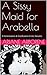 A Sissy Maid for Arabella by Ariane Arborene