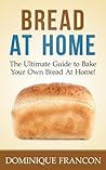 Bread: At Home! - The Ultimate Guide to Bake Your Own Homemade Bread - Cheap, Delicious, Healthy, And Easier Than You Think! (Bread, Baking, Homemade, Gluten Free, Cookbooks, Cooking)