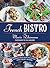 French Bistro: Restaurant-Quality Recipes for Appetizers, Entrées, Desserts, and Drinks