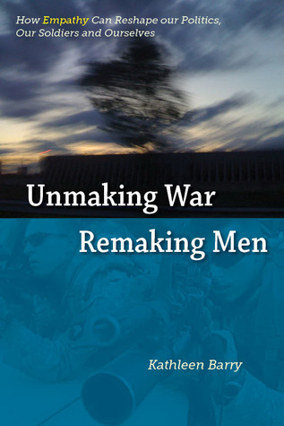 Unmaking War, Remaking Men: How Empathy Can Reshape Our Politics, Our Soldiers and Ourselves (Kindle Edition)