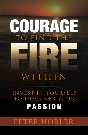 Courage to Find the Fire Within: Invest in Yourself to Discover Your Passion
