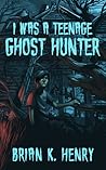 I Was a Teenage Ghost Hunter by Brian K. Henry
