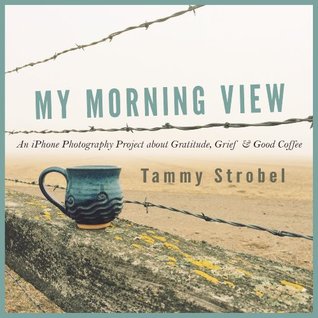 My Morning View: An iPhone Photography Project about Gratitude, Grief & Good Coffee (Kindle Edition)