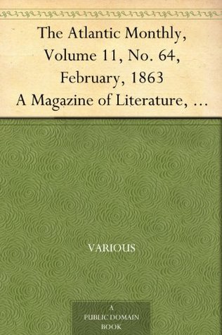 The Atlantic Monthly, Volume 11, No. 64, February, 1863 A Magazine of Literature, Art, and Politics (Kindle Edition)