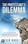 The Protestant's Dilemma: How the Reformation's Shocking Consequences Point to the Truth of Catholicism