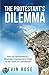 The Protestant's Dilemma: How the Reformation's Shocking Consequences Point to the Truth of Catholicism