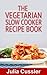 Vegetarian Slow Cooker Recipe Book – Vegetarian Cookbook for Busy Women (Diet Recipe Books – Healthy Cooking for Healthy Living 3)