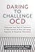 Daring to Challenge OCD: Overcome Your Fear of Treatment and Take Control of Your Life Using Exposure and Response Prevention