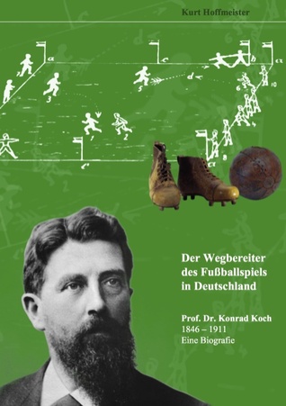Der Wegbereiter des Fußballspiels in Deutschland: Prof. Dr. Konrad Koch 1846 - 1911 Eine Biografie (German Edition)