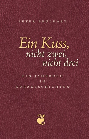 Ein Kuss, nicht zwei, nicht drei: Ein Jahrbuch in Kurzgeschichten