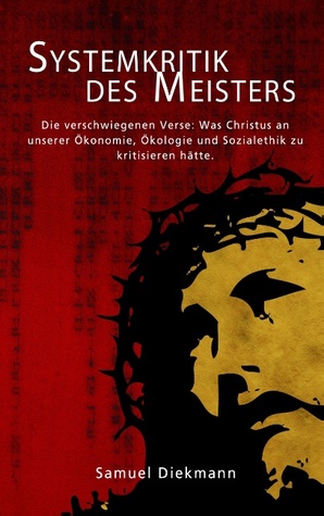 Systemkritik des Meisters: Die verschwiegenen Verse: Was Christus an unserer Ökonomie, Ökologie und Sozialethik zu kritisieren hätte.