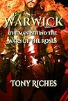 WARWICK - The Man Behind The Wars of the Roses by Tony Riches