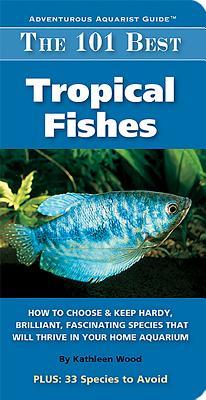 The 101 Best Tropical Fishes: How to Choose & Keep Hardy, Brilliant, Fascinating Species That Will Thrive in Your Home Aquarium (Adventurous Aquarist Guide)