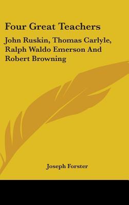 Four Great Teachers: John Ruskin, Thomas Carlyle, Ralph Waldo Emerson And Robert Browning (Hardcover)