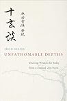 Unfathomable Depths: Drawing Wisdom for Today from a Classical Zen Poem Unfathomable Depths: Drawing Wisdom for Today from a Classical Zen Poem