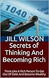 Secrets Of Thinking And Becoming Rich: Think Like A Rich Person To Get Out Of Debt And Become Wealthy