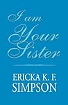 I Am Your Sister by Ericka K.F. Simpson I Am Your Sister by Ericka K.F. Simpson