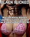 Black Fucked – A Married White Woman Learns to Suck, Fuck, and be a Slave to Black Cock – Book #2