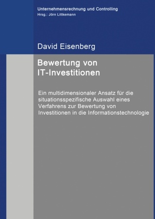 Bewertung von IT-Investitionen: Ein multidimensionaler Ansatz für die situationsspezifische Auswahl eines Verfahrens zur Bewertung von Investitionen in die Informationstechnologie