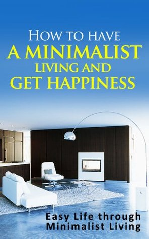 How to have a minimalist living and get happiness: Easy Life through Minimalist living (Kindle Edition)