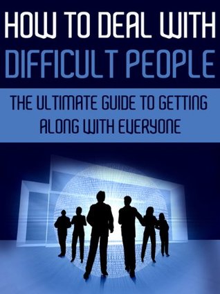 How to Deal with Difficult People: The Ultimate Guide to Getting Along with Everyone (How to Deal with Difficult People, Difficult People, Deal with Difficult People at Work)
