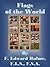 The Flags of the World: History, Blazonry, & Associations from Banner of Crusader to Burgee of Yachtsman; Flags National, Colonial, Personal; Ensigns of Mighty Empires;