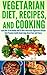 Vegetarian: Discover Delicious Vegetarian Recipes Along With Secrets To Becoming Super Healthy With A Nutritious Vegetarian Diet (Healthy Living By Eating ... Vegetarian Foods With Easy To Make Recipes)