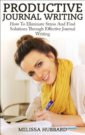 Productive Journal Writing: How To Eliminate Stress And Find Solutions Through Effective Journal Writing (Productivity, Journaling, Problem Solving, Stress Relief)