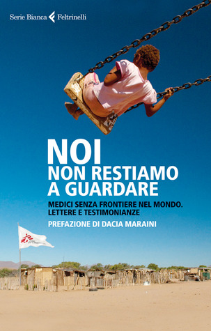 Noi non restiamo a guardare: Medici senza frontiere nel mondo. Lettere e testimonianze
