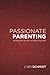 Passionate Parenting: Enjoying the Journey of Parenting Teens