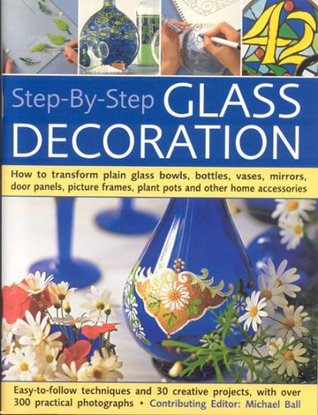 Step-By-Step Glass Decoration: How to transform plain glass bowls, bottles, vases, mirrors, door panels, picture frames, plant pots and other home accessories (Paperback)