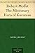 Robert Moffat The Missionary Hero of Kuruman