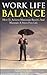 Work Life Balance: How To Achieve Maximum Results And Maintain A Stress Free Life